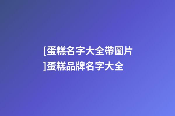 [蛋糕名字大全帶圖片]蛋糕品牌名字大全-第1張-商標起名-玄機派